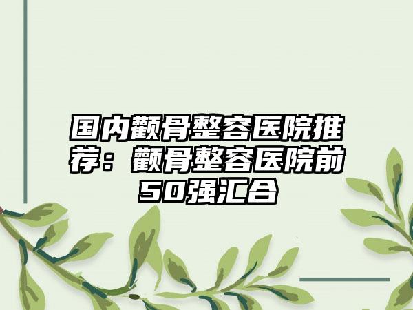 国内颧骨整容医院推荐：颧骨整容医院前50强汇合