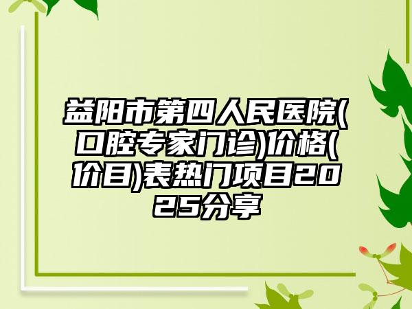 益阳市第四人民医院(口腔专家门诊)价格(价目)表热门项目2025分享