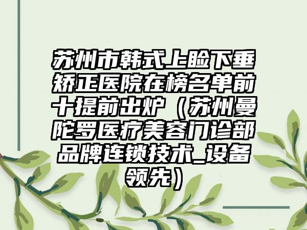 苏州市韩式上睑下垂矫正医院在榜名单前十提前出炉（苏州曼陀罗医疗美容门诊部品牌连锁技术_设备领先）