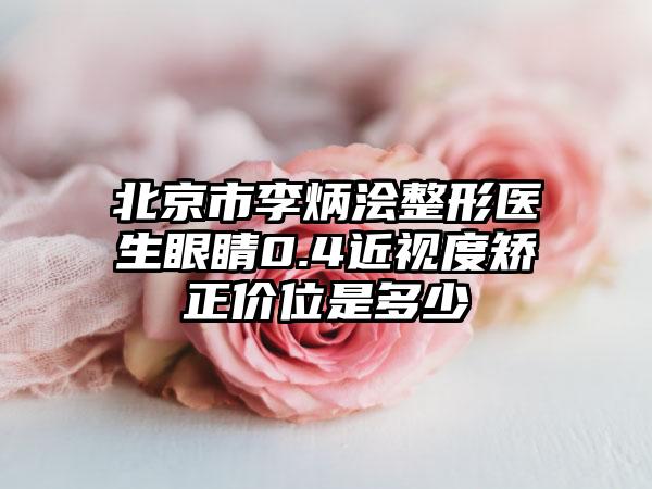 北京市李炳浍整形医生眼睛0.4近视度矫正价位是多少