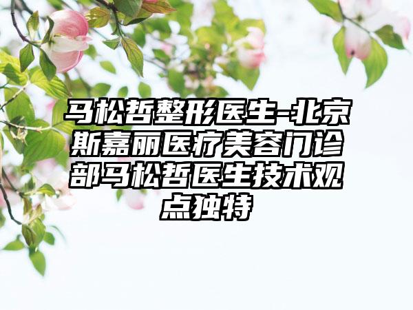 马松哲整形医生-北京斯嘉丽医疗美容门诊部马松哲医生技术观点独特