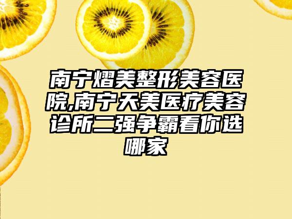 南宁熠美整形美容医院,南宁天美医疗美容诊所二强争霸看你选哪家
