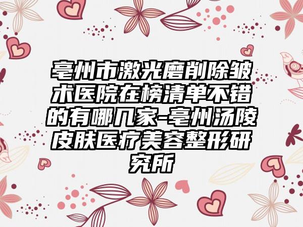 亳州市激光磨削除皱术医院在榜清单不错的有哪几家-亳州汤陵皮肤医疗美容整形研究所