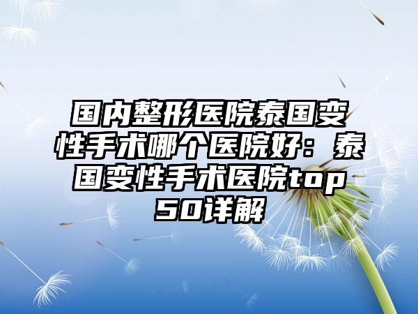 国内整形医院泰国变性手术哪个医院好：泰国变性手术医院top50详解