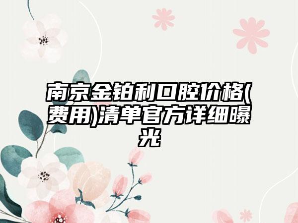 南京金铂利口腔价格(费用)清单官方详细曝光
