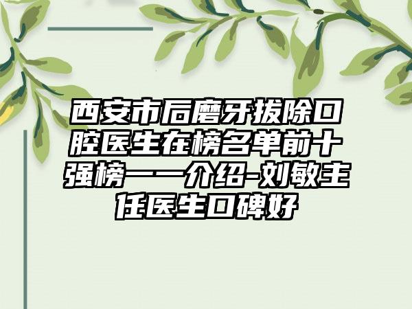 西安市后磨牙拔除口腔医生在榜名单前十强榜一一介绍-刘敏主任医生口碑好