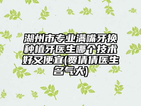 湖州市专业满嘴牙换种植牙医生哪个技术好又便宜(贾倩倩医生名气大)