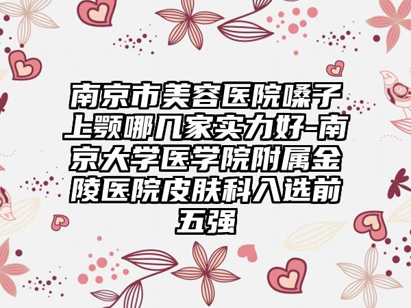 南京市美容医院嗓子上颚哪几家实力好-南京大学医学院附属金陵医院皮肤科入选前五强
