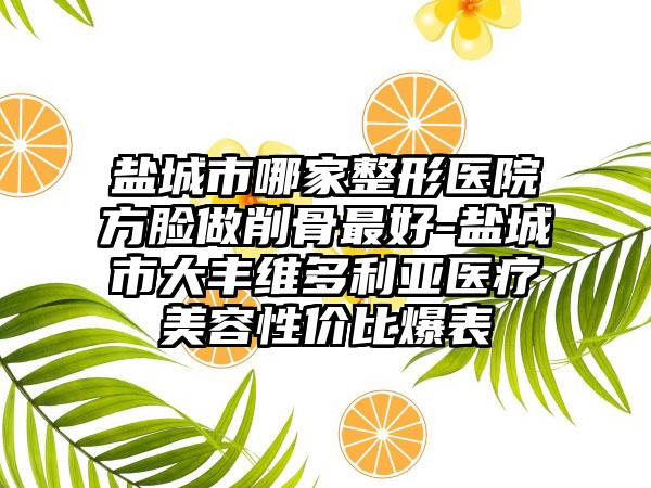盐城市哪家整形医院方脸做削骨最好-盐城市大丰维多利亚医疗美容性价比爆表
