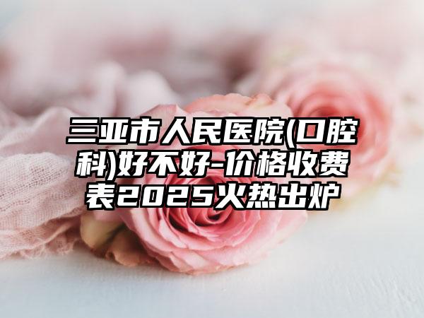 三亚市人民医院(口腔科)好不好-价格收费表2025火热出炉