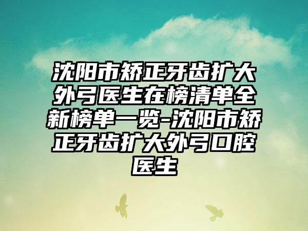 沈阳市矫正牙齿扩大外弓医生在榜清单全新榜单一览-沈阳市矫正牙齿扩大外弓口腔医生
