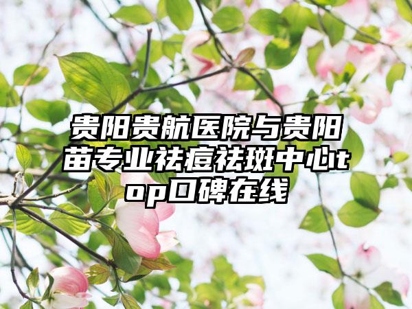 贵阳贵航医院与贵阳苗专业祛痘祛斑中心top口碑在线