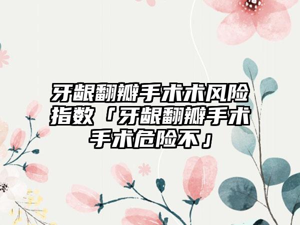 牙龈翻瓣手术术风险指数「牙龈翻瓣手术手术危险不」