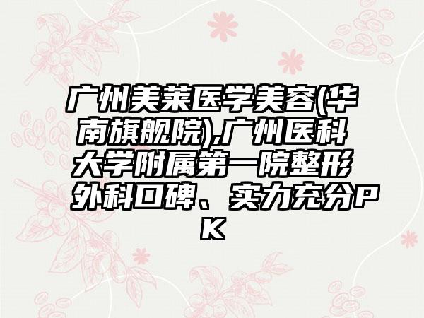 广州美莱医学美容(华南旗舰院),广州医科大学附属第一院整形外科口碑、实力充分PK