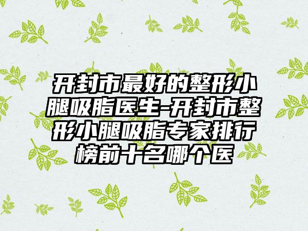开封市最好的整形小腿吸脂医生-开封市整形小腿吸脂专家排行榜前十名哪个医