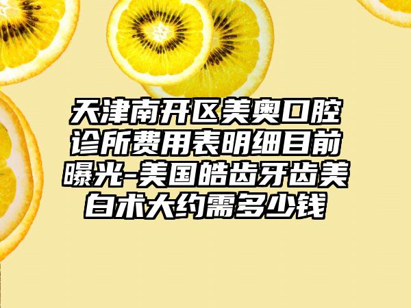 天津南开区美奥口腔诊所费用表明细目前曝光-美国皓齿牙齿美白术大约需多少钱