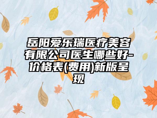 岳阳爱乐瑞医疗美容有限公司医生哪些好-价格表(费用)新版呈现