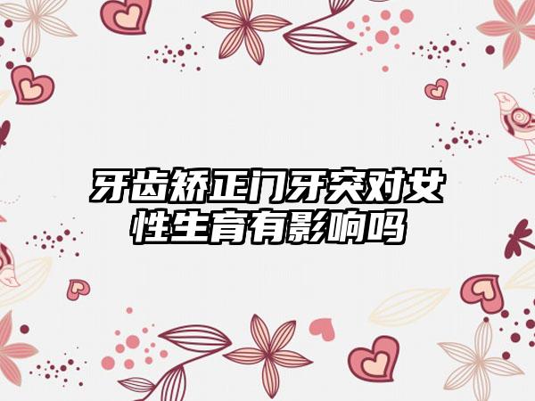 牙齿矫正门牙突对女性生育有影响吗