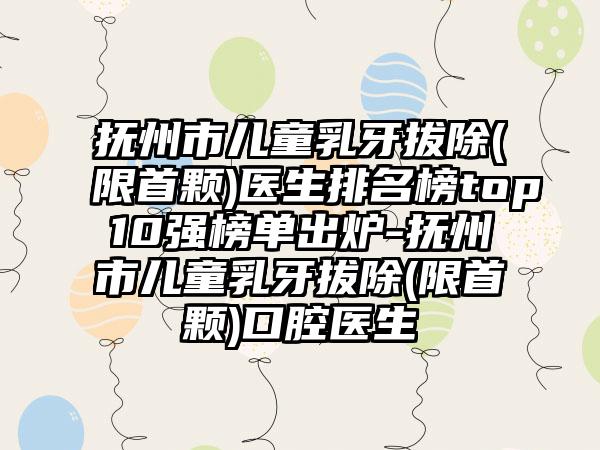 抚州市儿童乳牙拔除(限首颗)医生排名榜top10强榜单出炉-抚州市儿童乳牙拔除(限首颗)口腔医生