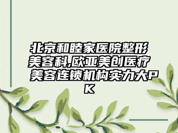 北京和睦家医院整形美容科,欧亚美创医疗美容连锁机构实力大PK