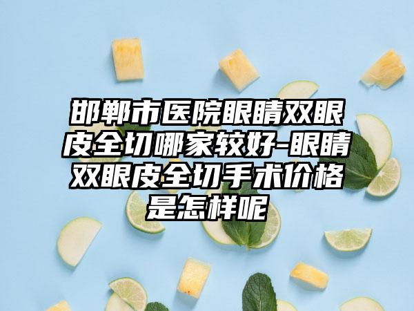 邯郸市医院眼睛双眼皮全切哪家较好-眼睛双眼皮全切手术价格是怎样呢