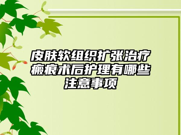 皮肤软组织扩张治疗瘢痕术后护理有哪些注意事项