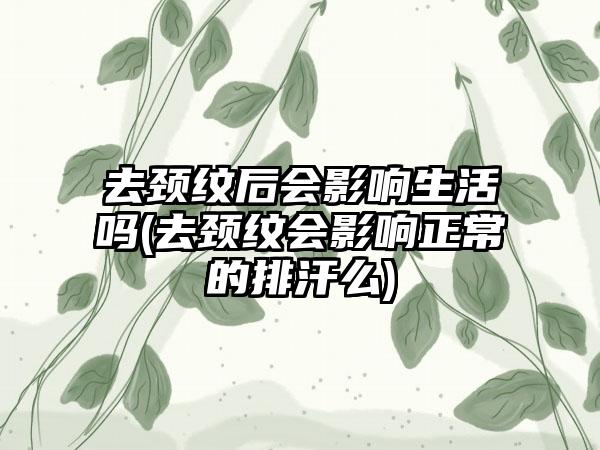 去颈纹后会影响生活吗(去颈纹会影响正常的排汗么)