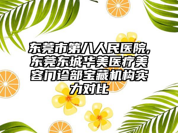 东莞市第八人民医院,东莞东城华美医疗美容门诊部宝藏机构实力对比