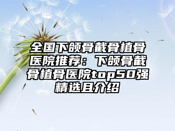 全国下颌骨截骨植骨医院推荐：下颌骨截骨植骨医院top50强精选且介绍