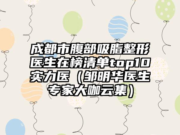 成都市腹部吸脂整形医生在榜清单top10实力医（邹明华医生专家大咖云集）