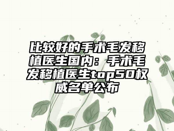 比较好的手术毛发移植医生国内：手术毛发移植医生top50权威名单公布