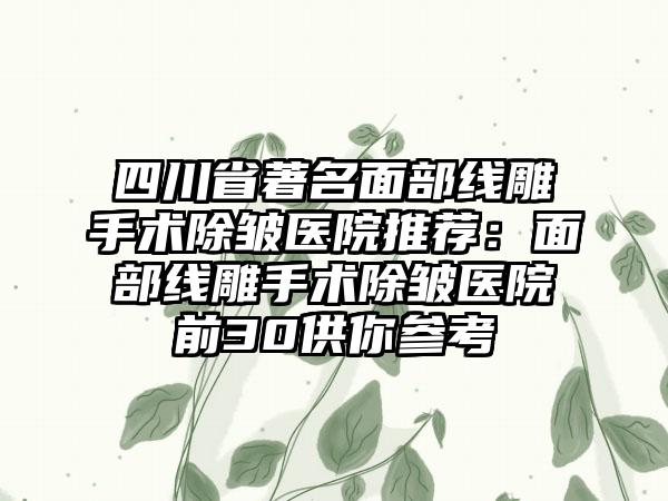 四川省著名面部线雕手术除皱医院推荐：面部线雕手术除皱医院前30供你参考