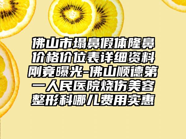 佛山市塌鼻假体隆鼻价格价位表详细资料刚竟曝光-佛山顺德第一人民医院烧伤美容整形科哪儿费用实惠