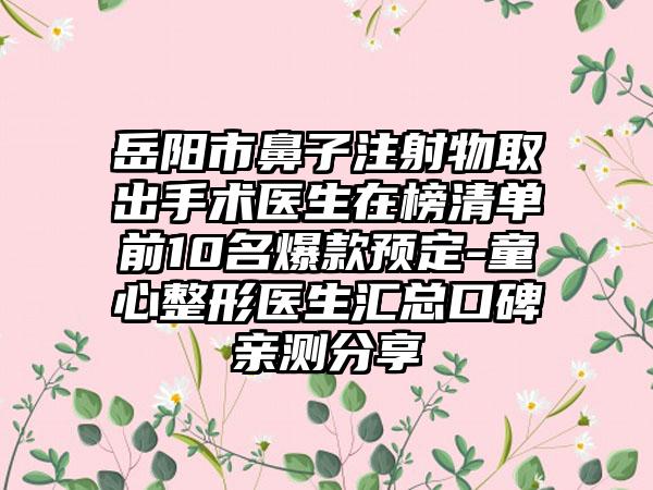 岳阳市鼻子注射物取出手术医生在榜清单前10名爆款预定-童心整形医生汇总口碑亲测分享