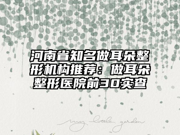 河南省知名做耳朵整形机构推荐：做耳朵整形医院前30实查