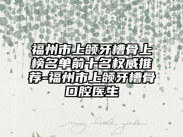 福州市上颌牙槽骨上榜名单前十名权威推荐-福州市上颌牙槽骨口腔医生