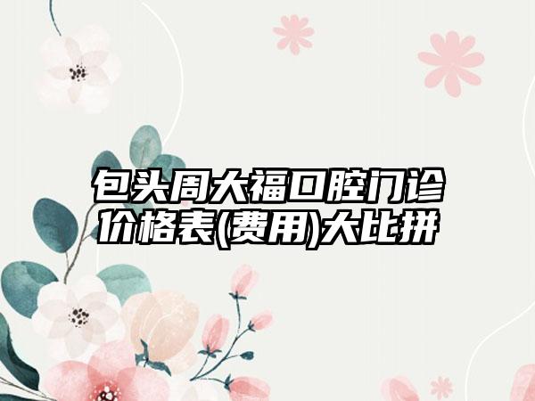 包头周大福口腔门诊价格表(费用)大比拼