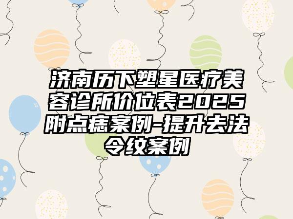 济南历下塑星医疗美容诊所价位表2025附点痣案例-提升去法令纹案例