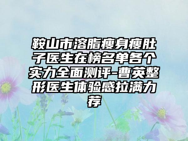 鞍山市溶脂瘦身瘦肚子医生在榜名单各个实力全面测评-曹英整形医生体验感拉满力荐