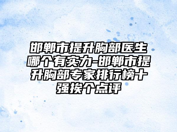 邯郸市提升胸部医生哪个有实力-邯郸市提升胸部专家排行榜十强挨个点评