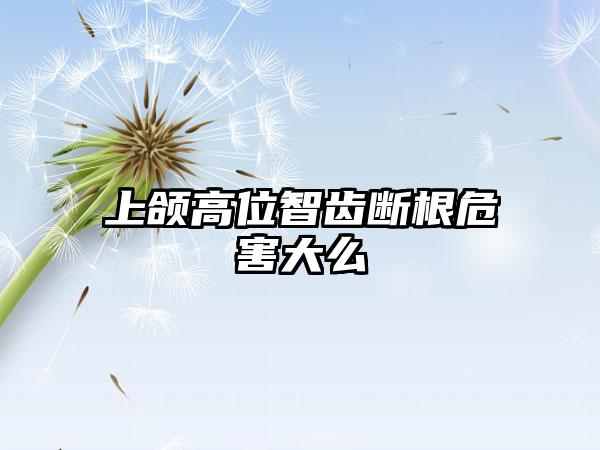 上颌高位智齿断根危害大么
