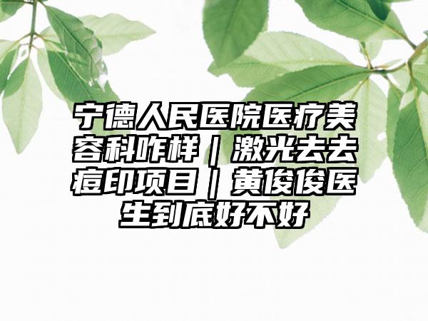 宁德人民医院医疗美容科咋样｜激光去去痘印项目｜黄俊俊医生到底好不好