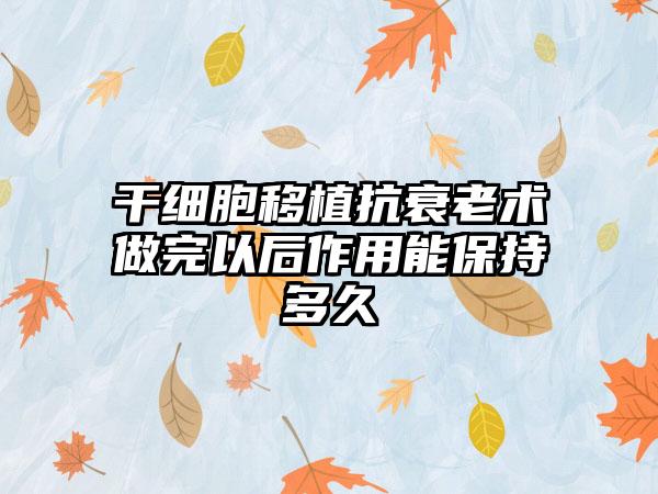 干细胞移植抗衰老术做完以后作用能保持多久