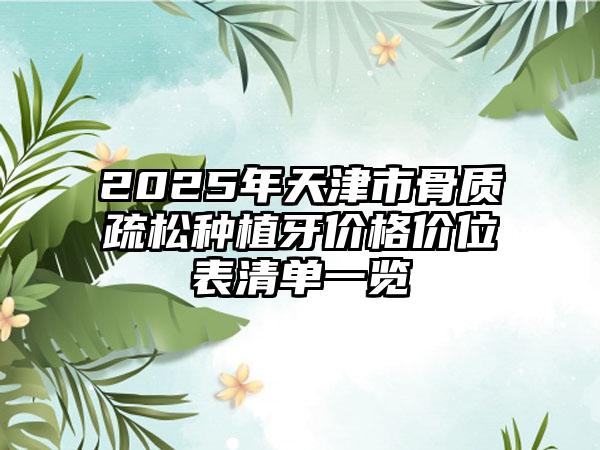 2025年天津市骨质疏松种植牙价格价位表清单一览