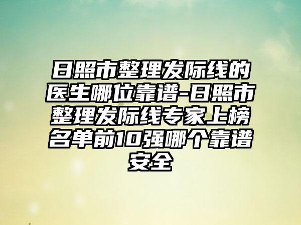 日照市整理发际线的医生哪位靠谱-日照市整理发际线专家上榜名单前10强哪个靠谱安全