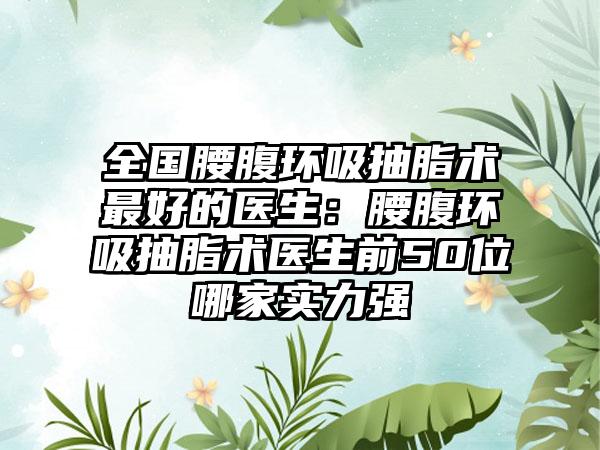 全国腰腹环吸抽脂术最好的医生：腰腹环吸抽脂术医生前50位哪家实力强
