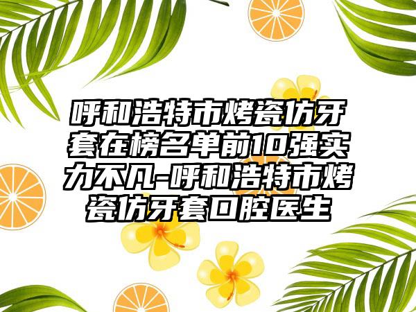 呼和浩特市烤瓷仿牙套在榜名单前10强实力不凡-呼和浩特市烤瓷仿牙套口腔医生