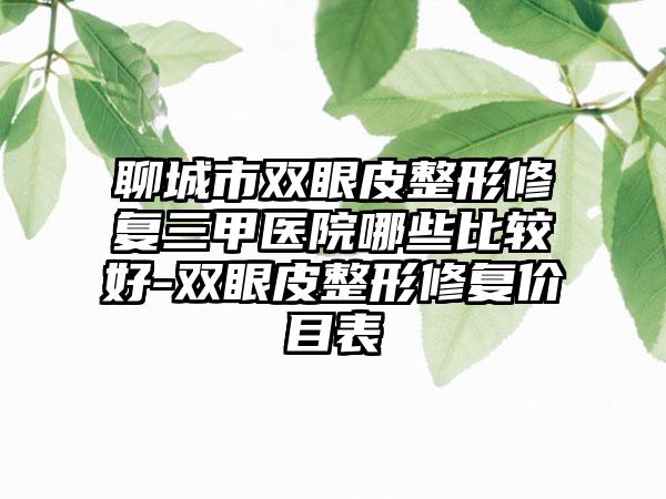 聊城市双眼皮整形修复三甲医院哪些比较好-双眼皮整形修复价目表