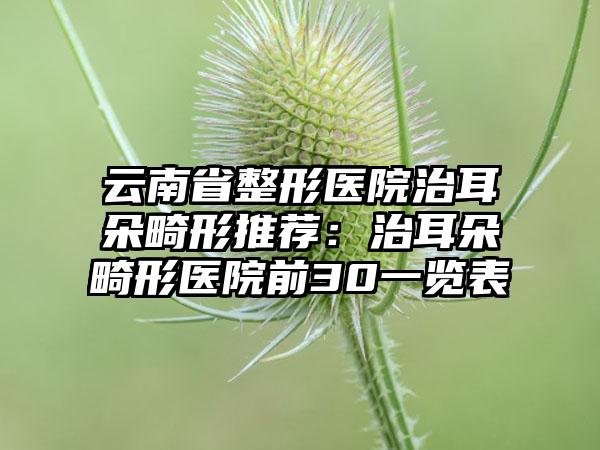 云南省整形医院治耳朵畸形推荐：治耳朵畸形医院前30一览表