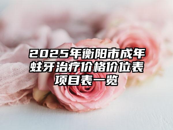 2025年衡阳市成年蛀牙治疗价格价位表项目表一览